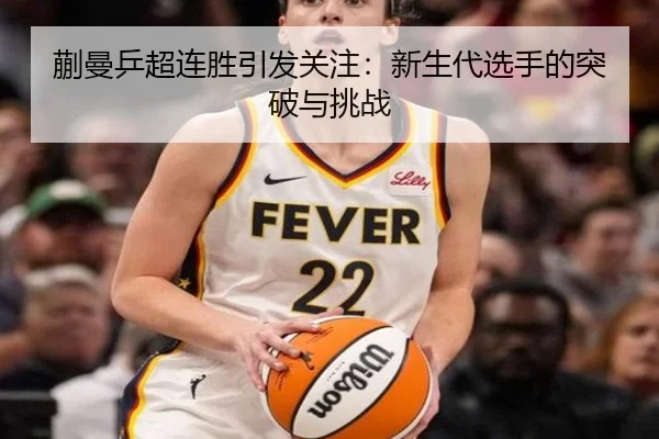 蒯曼乒超连胜引发关注：新生代选手的突破与挑战